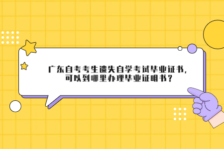 廣東自考考生遺失自學(xué)考試畢業(yè)證書(shū)，可以到哪里辦理畢業(yè)證明書(shū)？