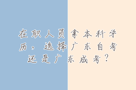 在職人員拿本科學(xué)歷，選擇廣東自考還是廣東成考?