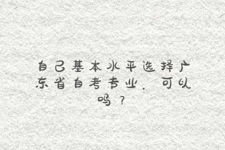 自己基本水平選擇廣東省自考專業，可以嗎？