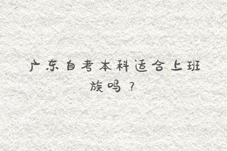 廣東自考本科適合上班族嗎？