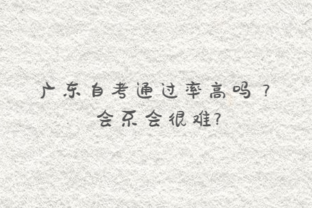 廣東自考通過率高嗎？會(huì)不會(huì)很難?