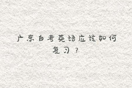 廣東自考英語應(yīng)該如何復(fù)習(xí)？